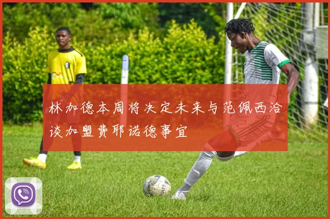 林加德本周将决定未来与范佩西洽谈加盟费耶诺德事宜