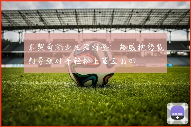 东契奇职业生涯标签：路威抱怨裁判导致对手轻松上篮五打四