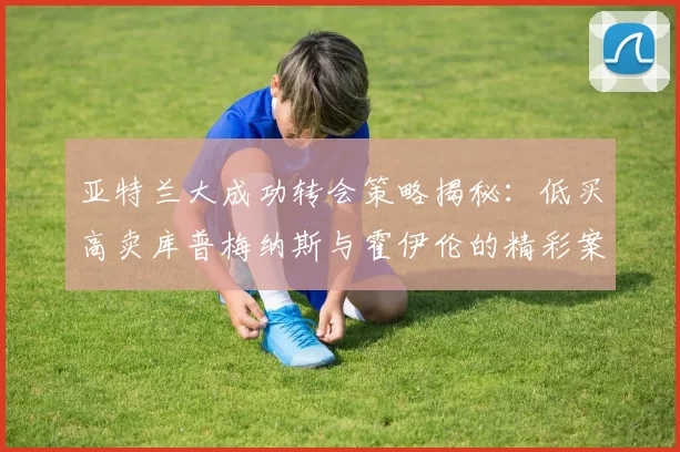亚特兰大成功转会策略揭秘：低买高卖库普梅纳斯与霍伊伦的精彩案例