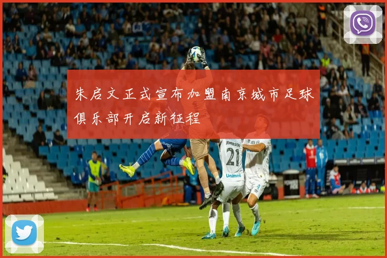 朱启文正式宣布加盟南京城市足球俱乐部开启新征程