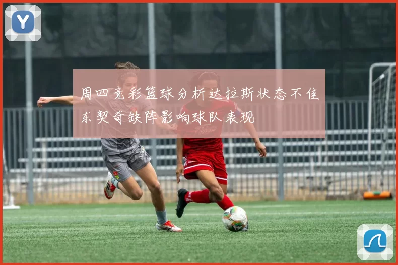 周四竞彩篮球分析达拉斯状态不佳东契奇缺阵影响球队表现