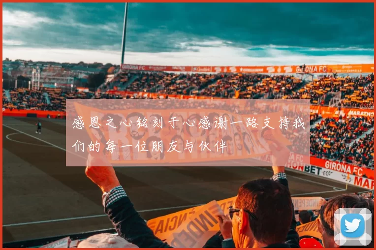 感恩之心铭刻于心感谢一路支持我们的每一位朋友与伙伴
