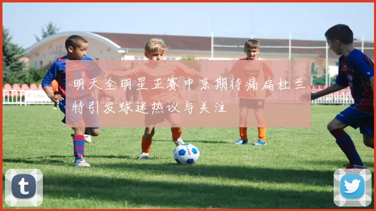 明天全明星正赛申京期待痛扁杜兰特引发球迷热议与关注