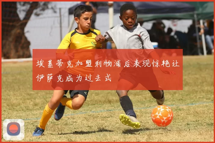 埃基蒂克加盟利物浦后表现惊艳让伊萨克成为过去式
