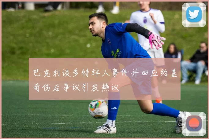 巴克利谈多特绊人事件并回应约基奇伤后争议引发热议