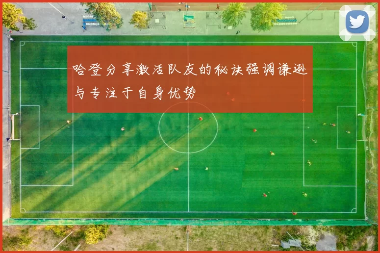 哈登分享激活队友的秘诀强调谦逊与专注于自身优势