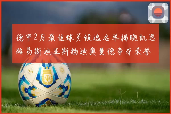 德甲2月最佳球员候选名单揭晓凯恩路易斯迪亚斯扬迪奥曼德争夺荣誉