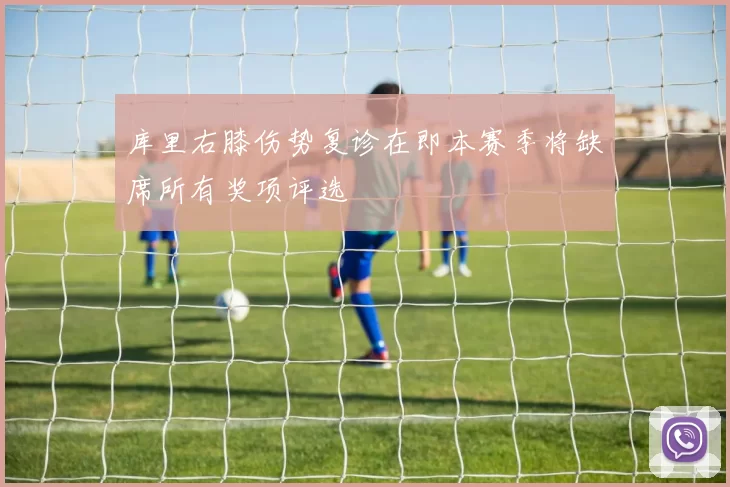 库里右膝伤势复诊在即本赛季将缺席所有奖项评选