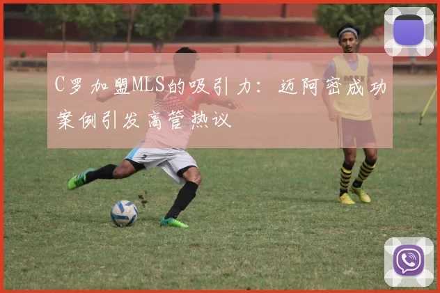 C罗加盟MLS的吸引力：迈阿密成功案例引发高管热议