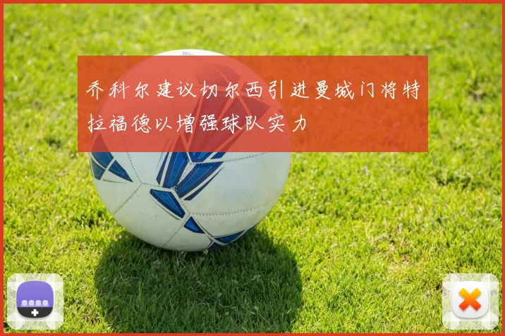 乔科尔建议切尔西引进曼城门将特拉福德以增强球队实力