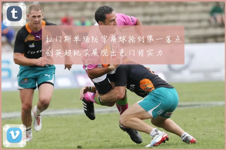 拉门斯单场防守角球抢到第一落点创英超纪录展现出色门将实力