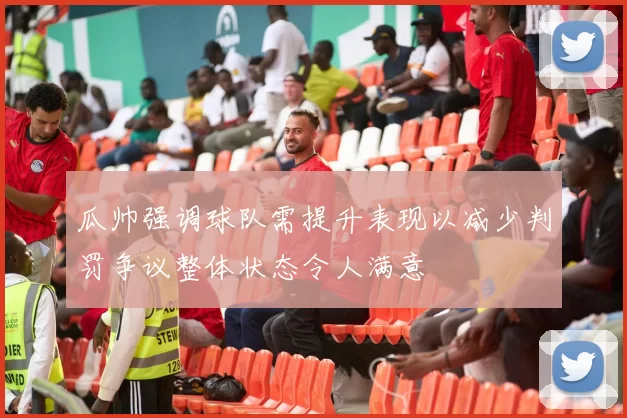 瓜帅强调球队需提升表现以减少判罚争议整体状态令人满意