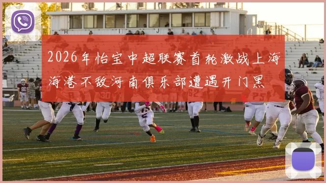 2026年怡宝中超联赛首轮激战上海海港不敌河南俱乐部遭遇开门黑