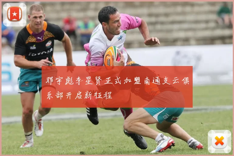 邓宇彪李星贤正式加盟南通支云俱乐部开启新征程