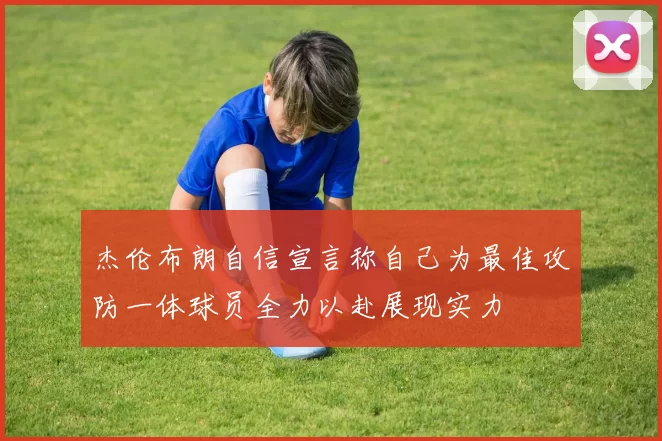 杰伦布朗自信宣言称自己为最佳攻防一体球员全力以赴展现实力