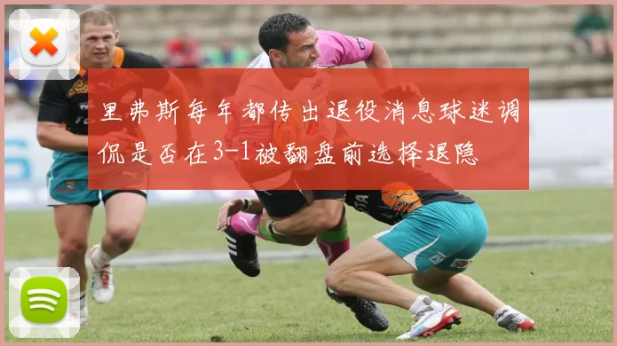 里弗斯每年都传出退役消息球迷调侃是否在3-1被翻盘前选择退隐