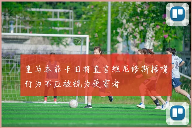 皇马本菲卡旧将直言维尼修斯捂嘴行为不应被视为受害者