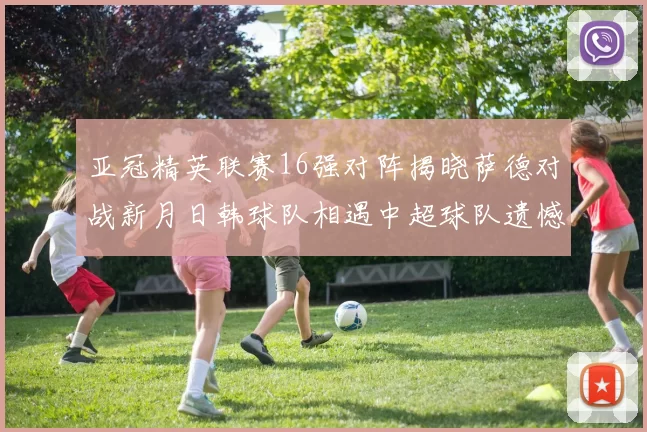 亚冠精英联赛16强对阵揭晓萨德对战新月日韩球队相遇中超球队遗憾出局