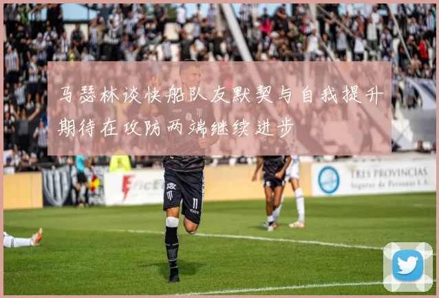马瑟林谈快船队友默契与自我提升期待在攻防两端继续进步