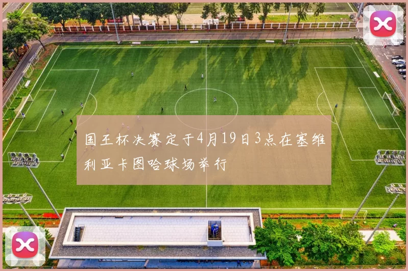 国王杯决赛定于4月19日3点在塞维利亚卡图哈球场举行