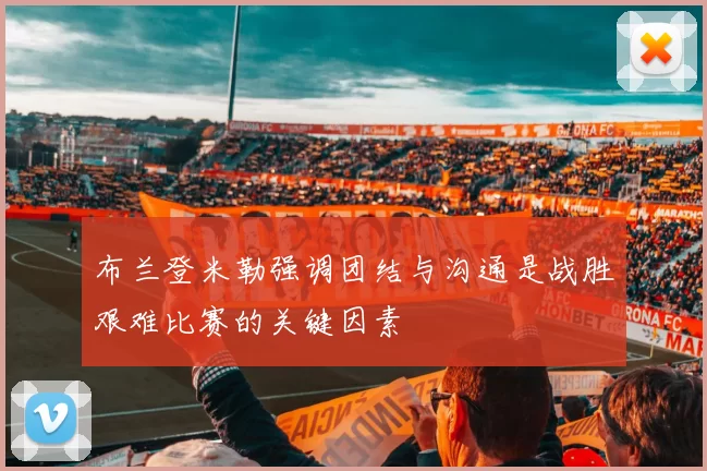 布兰登米勒强调团结与沟通是战胜艰难比赛的关键因素