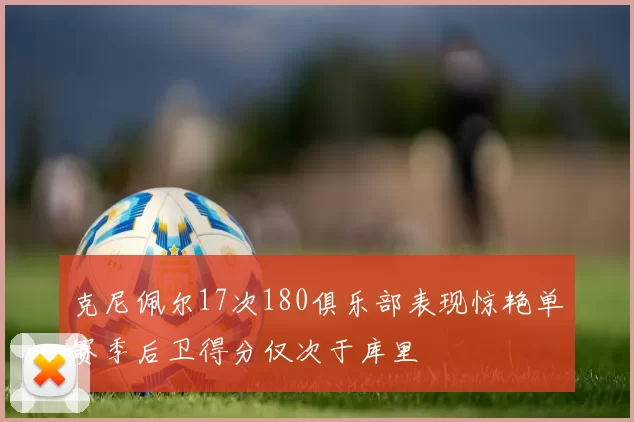 克尼佩尔17次180俱乐部表现惊艳单赛季后卫得分仅次于库里